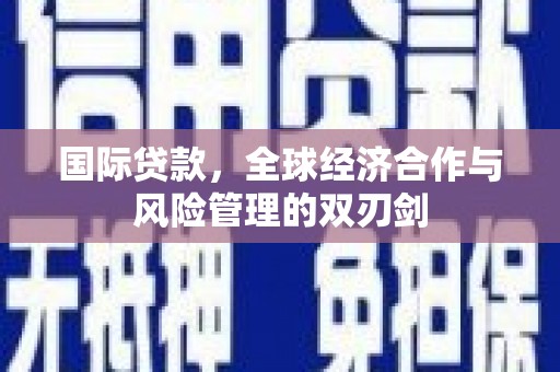 商丘国际贷款，全球经济合作与风险管理的双刃剑