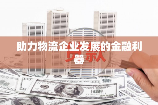 商丘助力物流企业发展的金融利器