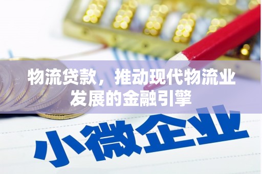 商丘物流贷款，推动现代物流业发展的金融引擎