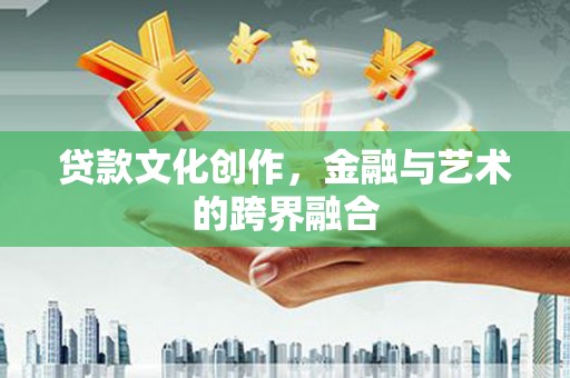 商丘贷款文化创作，金融与艺术的跨界融合