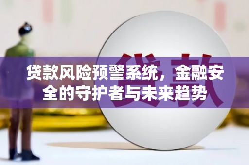 商丘贷款风险预警系统，金融安全的守护者与未来趋势