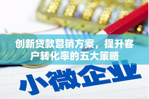 商丘创新贷款营销方案，提升客户转化率的五大策略