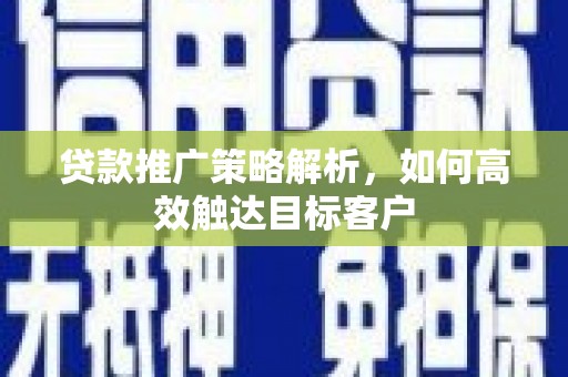 商丘贷款推广策略解析，如何高效触达目标客户