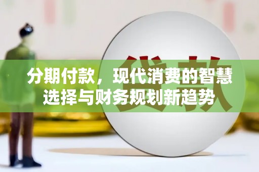 商丘分期付款，现代消费的智慧选择与财务规划新趋势