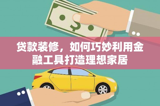 商丘贷款装修，如何巧妙利用金融工具打造理想家居