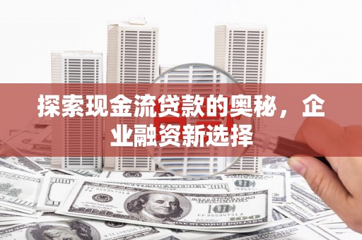 商丘探索现金流贷款的奥秘，企业融资新选择