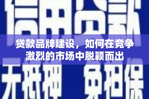 商丘贷款品牌建设，如何在竞争激烈的市场中脱颖而出
