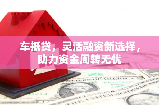 商丘车抵贷，灵活融资新选择，助力资金周转无忧
