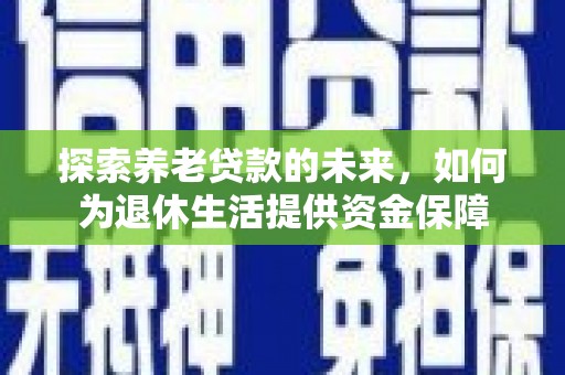 商丘探索养老贷款的未来，如何为退休生活提供资金保障
