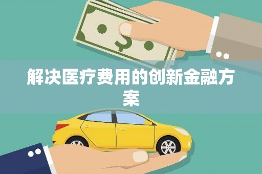 商丘解决医疗费用的创新金融方案