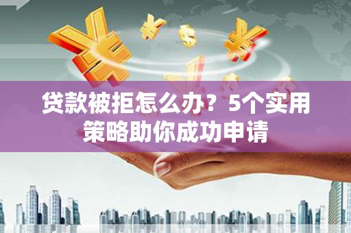 商丘贷款被拒怎么办？5个实用策略助你成功申请