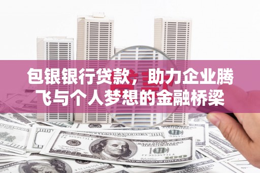 商丘包银银行贷款，助力企业腾飞与个人梦想的金融桥梁