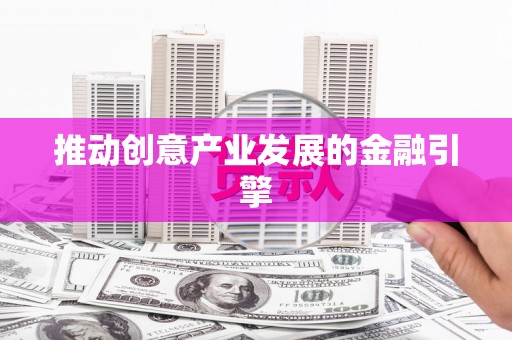 商丘推动创意产业发展的金融引擎