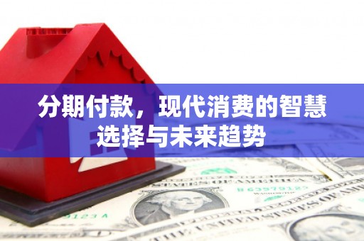 商丘分期付款，现代消费的智慧选择与未来趋势