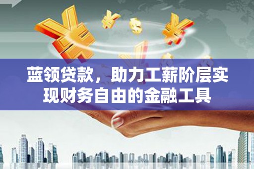 商丘蓝领贷款，助力工薪阶层实现财务自由的金融工具