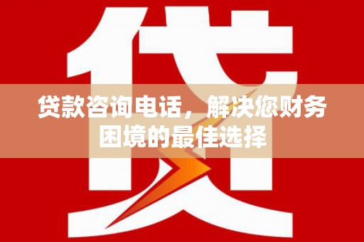 商丘贷款咨询电话，解决您财务困境的最佳选择
