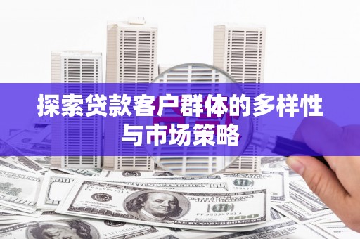 商丘探索贷款客户群体的多样性与市场策略