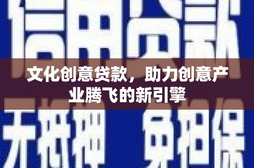 商丘文化创意贷款，助力创意产业腾飞的新引擎