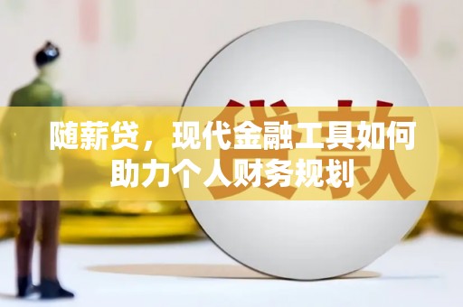 商丘随薪贷，现代金融工具如何助力个人财务规划