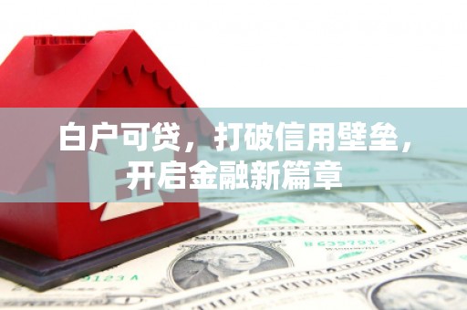 商丘白户可贷，打破信用壁垒，开启金融新篇章