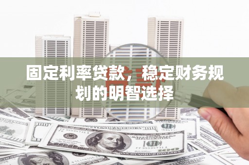 商丘固定利率贷款，稳定财务规划的明智选择
