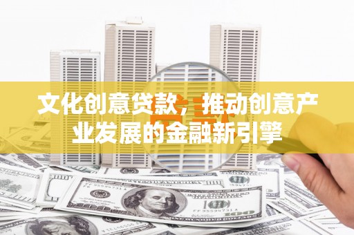 商丘文化创意贷款，推动创意产业发展的金融新引擎