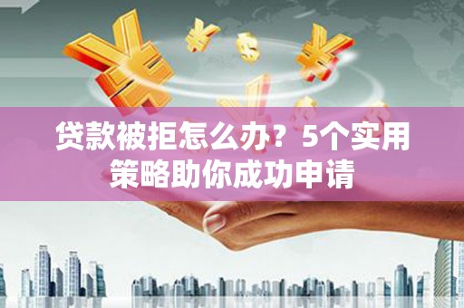 商丘贷款被拒怎么办？5个实用策略助你成功申请