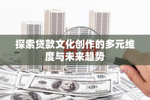 商丘探索贷款文化创作的多元维度与未来趋势
