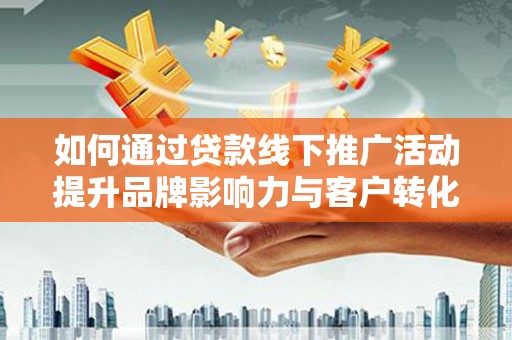 商丘如何通过贷款线下推广活动提升品牌影响力与客户转化率