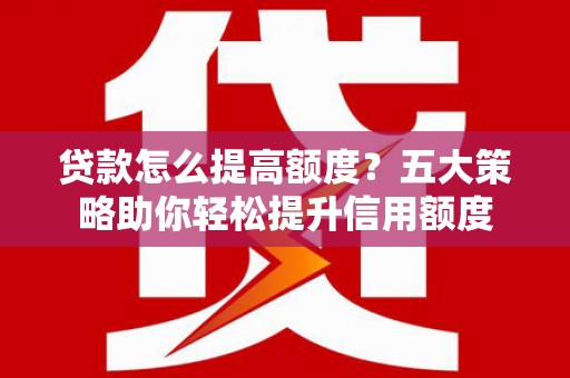 商丘贷款怎么提高额度？五大策略助你轻松提升信用额度