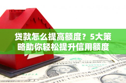 商丘贷款怎么提高额度？5大策略助你轻松提升信用额度