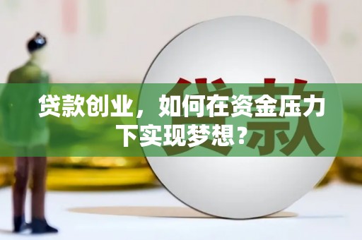 商丘贷款创业，如何在资金压力下实现梦想？