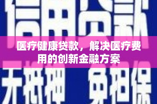 商丘医疗健康贷款，解决医疗费用的创新金融方案