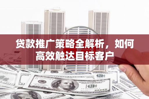 商丘贷款推广策略全解析，如何高效触达目标客户
