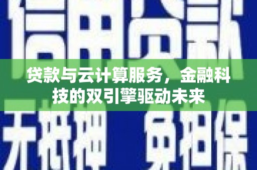 商丘贷款与云计算服务，金融科技的双引擎驱动未来