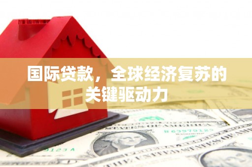 商丘国际贷款，全球经济复苏的关键驱动力