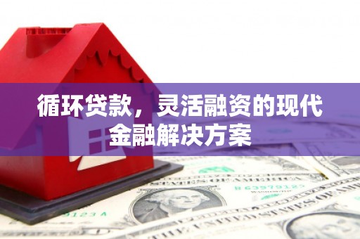 商丘循环贷款，灵活融资的现代金融解决方案