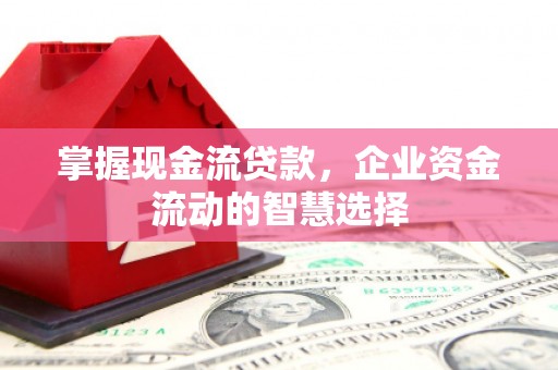 商丘掌握现金流贷款，企业资金流动的智慧选择