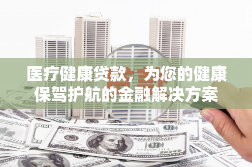 商丘医疗健康贷款，为您的健康保驾护航的金融解决方案