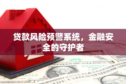 商丘贷款风险预警系统，金融安全的守护者