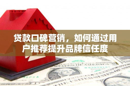 商丘贷款口碑营销，如何通过用户推荐提升品牌信任度