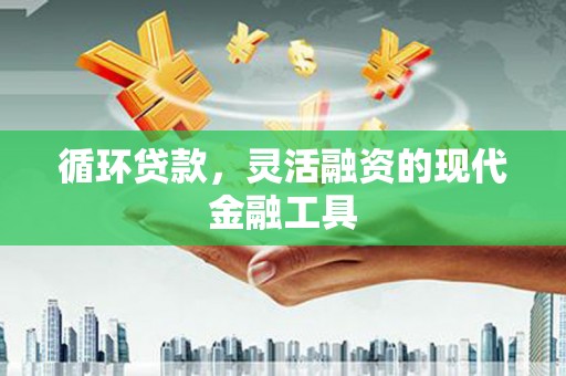 商丘循环贷款，灵活融资的现代金融工具