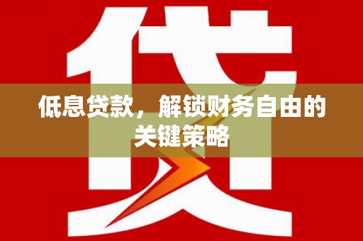商丘低息贷款，解锁财务自由的关键策略