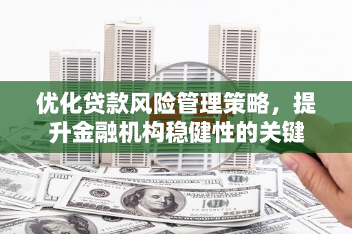 商丘优化贷款风险管理策略，提升金融机构稳健性的关键