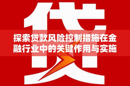 商丘探索贷款风险控制措施在金融行业中的关键作用与实施策略