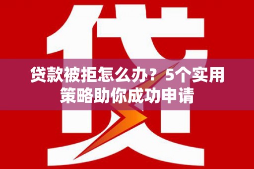 商丘贷款被拒怎么办？5个实用策略助你成功申请