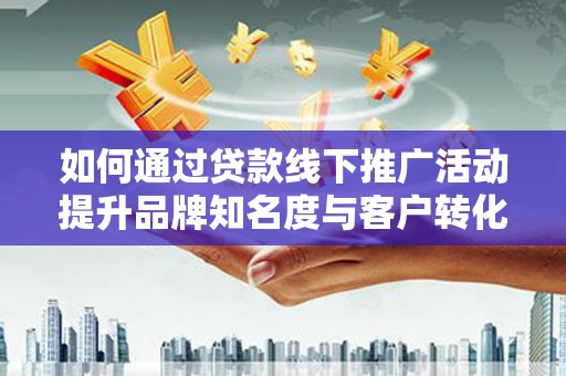 商丘如何通过贷款线下推广活动提升品牌知名度与客户转化率