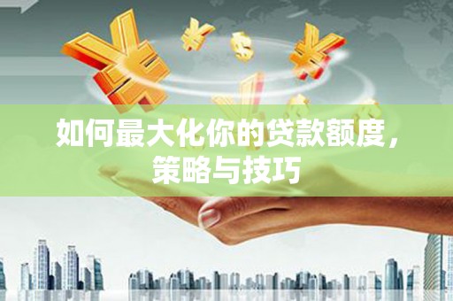 商丘如何最大化你的贷款额度，策略与技巧