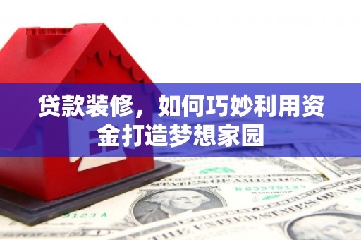 商丘贷款装修，如何巧妙利用资金打造梦想家园