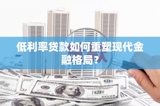 商丘低利率贷款如何重塑现代金融格局？